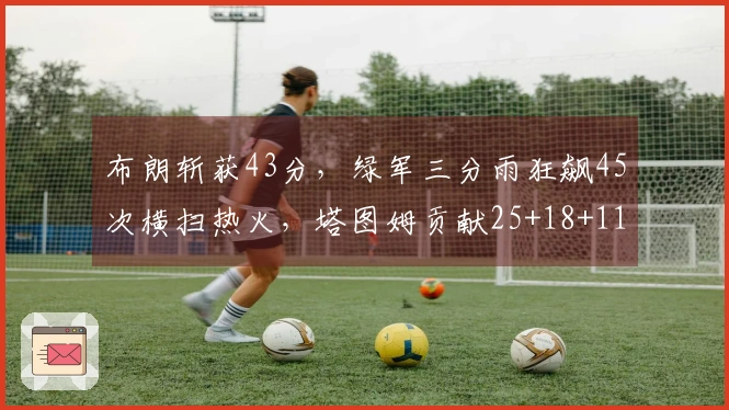 布朗斩获43分，绿军三分雨狂飙45次横扫热火，塔图姆贡献25+18+11