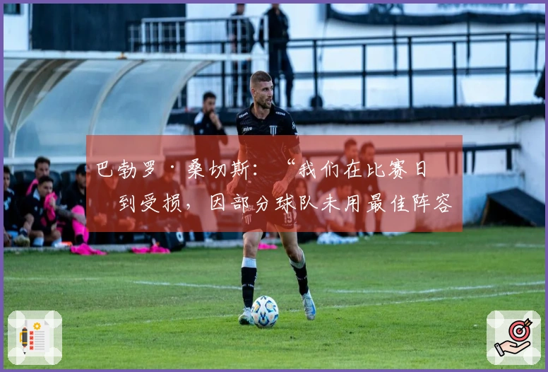 巴勃罗·桑切斯：“我们在比赛日感到受损，因部分球队未用最佳阵容”