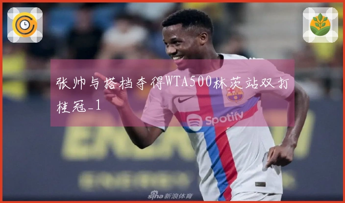 张帅与搭档夺得WTA500林茨站双打桂冠_1