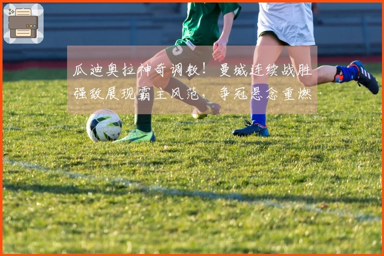 瓜迪奥拉神奇调教！曼城连续战胜强敌展现霸主风范，争冠悬念重燃？