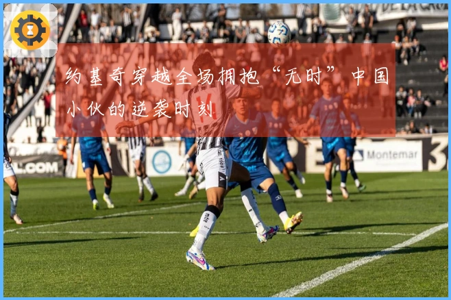 约基奇穿越全场拥抱“无时”中国小伙的逆袭时刻