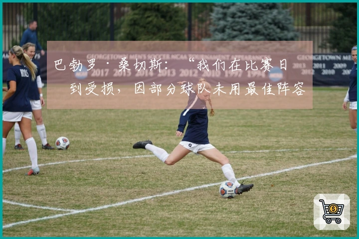巴勃罗·桑切斯：“我们在比赛日感到受损，因部分球队未用最佳阵容”